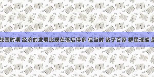 单选题春秋战国时期 经济的发展比现在落后得多 但当时 诸子百家 群星璀璨 是中国文化史