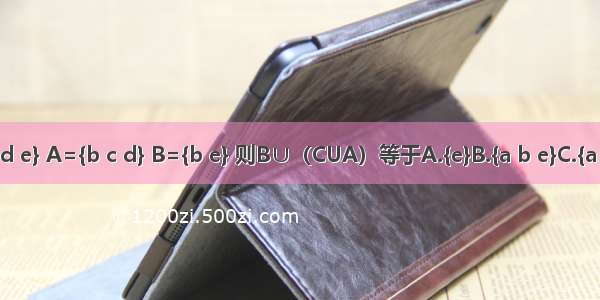 设U={a b c d e} A={b c d} B={b e} 则B∪（CUA）等于A.{e}B.{a b e}C.{a b c d e}D.Φ