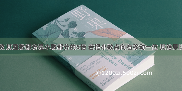 有一个正数 其整数部分是小数部分的5倍 若把小数点向右移动一位 其结果比原整数部