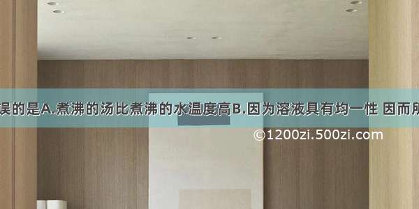 下列说法错误的是A.煮沸的汤比煮沸的水温度高B.因为溶液具有均一性 因而所有糖水都一