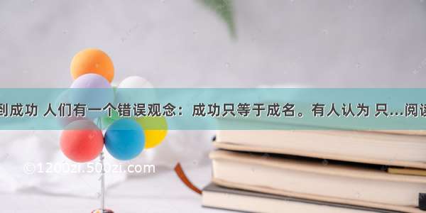 ①说到成功 人们有一个错误观念：成功只等于成名。有人认为 只...阅读答案