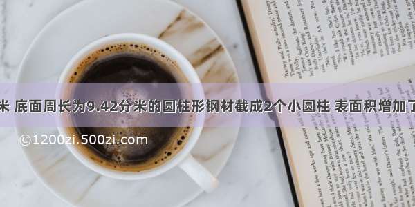 把一根长1米 底面周长为9.42分米的圆柱形钢材截成2个小圆柱 表面积增加了________．