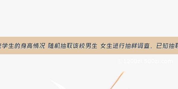 为了解某校学生的身高情况 随机抽取该校男生 女生进行抽样调查．已知抽取的样本中 