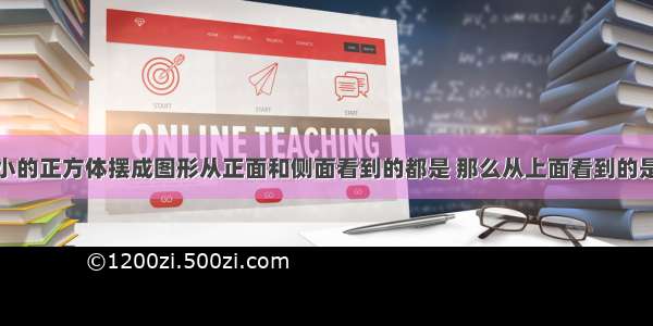 用同样大小的正方体摆成图形从正面和侧面看到的都是 那么从上面看到的是A.B.C.D.