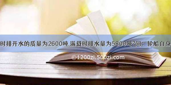 一艘轮船空载时排开水的质量为2600吨 满载时排水量为5800吨?问：轮船自身的质量是___