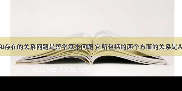 多选题思维和存在的关系问题是哲学基本问题 它所包括的两个方面的关系是A.第一方面是