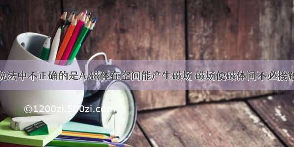 单选题下列说法中不正确的是A.磁体在空间能产生磁场 磁场使磁体间不必接触便能相互作