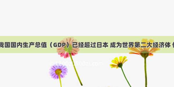 单选题目前 我国国内生产总值（GDP）已经超过日本 成为世界第二大经济体 但是我国人均