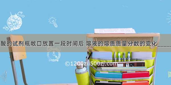 将盛有浓盐酸的试剂瓶敞口放置一段时间后 溶液的溶质质量分数的变化________ 溶液的