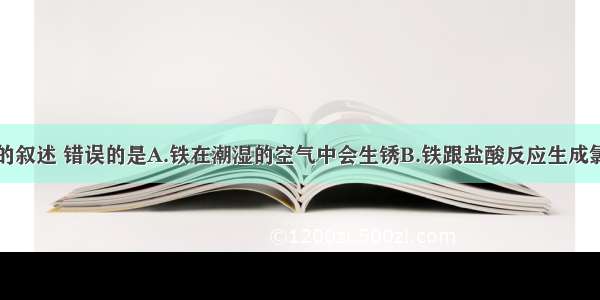 下列有关铁的叙述 错误的是A.铁在潮湿的空气中会生锈B.铁跟盐酸反应生成氯化铁和氢气