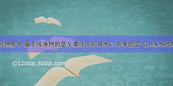 下列物质中 属于纯净物的是A.果汁B.矿泉水C.干净的空气D.冰水共存物