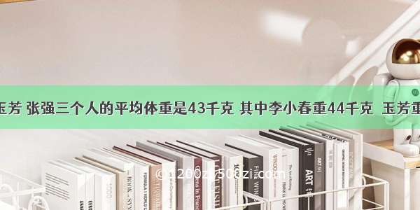 李小春 玉芳 张强三个人的平均体重是43千克 其中李小春重44千克  玉芳重40千克 