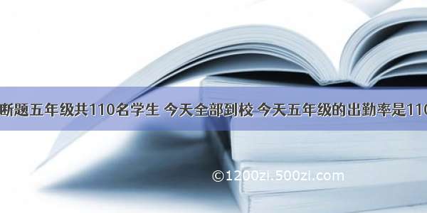 判断题五年级共110名学生 今天全部到校 今天五年级的出勤率是110%．