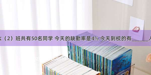 六（2）班共有50名同学 今天的缺勤率是4% 今天到校的有______人．