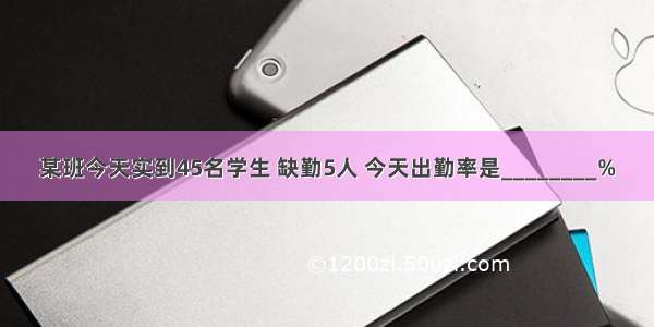 某班今天实到45名学生 缺勤5人 今天出勤率是________%