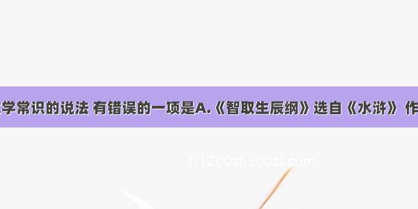 下列关于文学常识的说法 有错误的一项是A.《智取生辰纲》选自《水浒》 作者是元末明