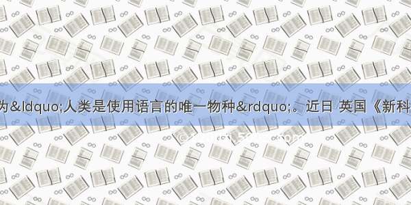 以前 人们往往认为“人类是使用语言的唯一物种”。近日 英国《新科学家》杂志公布了