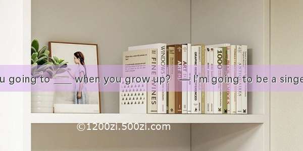 — What are you going to ____ when you grow up?   — I’m going to be a singer. A. do B. be C