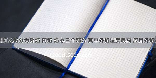 酒精灯火焰分为外焰 内焰 焰心三个部分 其中外焰温度最高 应用外焰加热