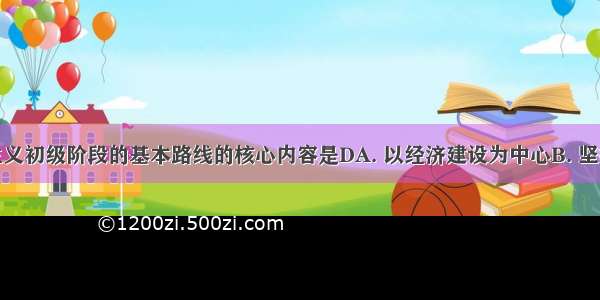 党在社会主义初级阶段的基本路线的核心内容是DA. 以经济建设为中心B. 坚持四项基本