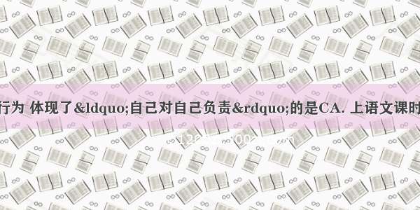 下列几位同学的行为 体现了“自己对自己负责”的是CA. 上语文课时 小文偷偷地做数