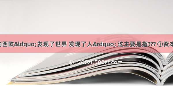 有人说16世纪的西欧“发现了世界 发现了人” 这主要是指??? ①资本主义萌芽??????