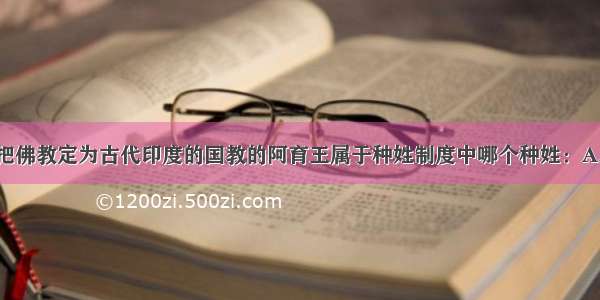 崇尚佛教 把佛教定为古代印度的国教的阿育王属于种姓制度中哪个种姓：A. 婆罗门B. 