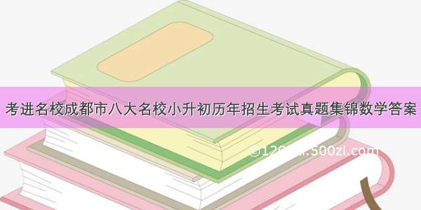 考进名校成都市八大名校小升初历年招生考试真题集锦数学答案