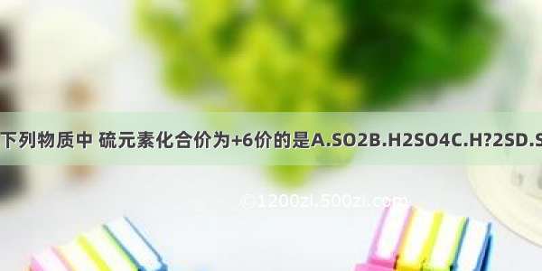 下列物质中 硫元素化合价为+6价的是A.SO2B.H2SO4C.H?2SD.S
