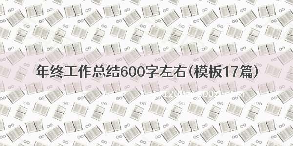 年终工作总结600字左右(模板17篇)