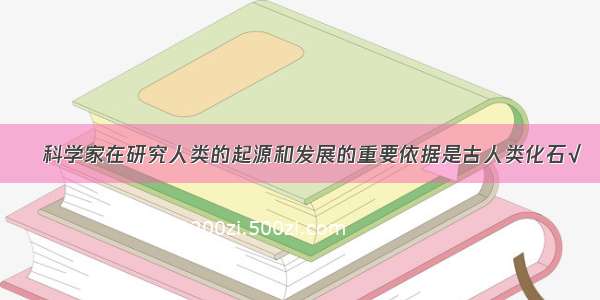 科学家在研究人类的起源和发展的重要依据是古人类化石√