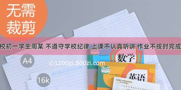 材料：某校初一学生周某 不遵守学校纪律 上课不认真听讲 作业不按时完成 经常与同