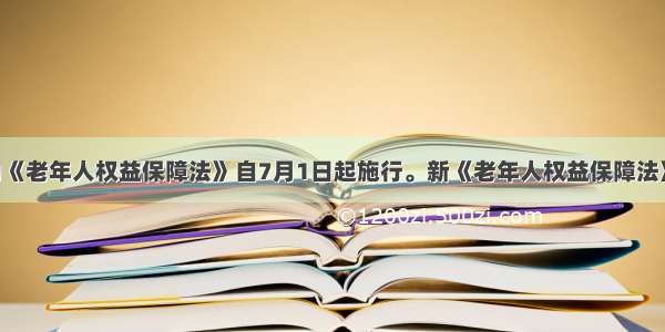 修改后的《老年人权益保障法》自7月1日起施行。新《老年人权益保障法》 规定农