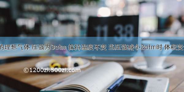 一定质量的理想气体 压强为3atm 保持温度不变 当压强减小2atm时 体积变化4L 则该