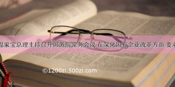 7月9日温家宝总理主持召开国务院常务会议 在深化国有企业改革方面 要求加快推