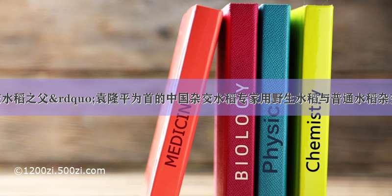 以“杂交水稻之父”袁隆平为首的中国杂交水稻专家用野生水稻与普通水稻杂交 培育出了