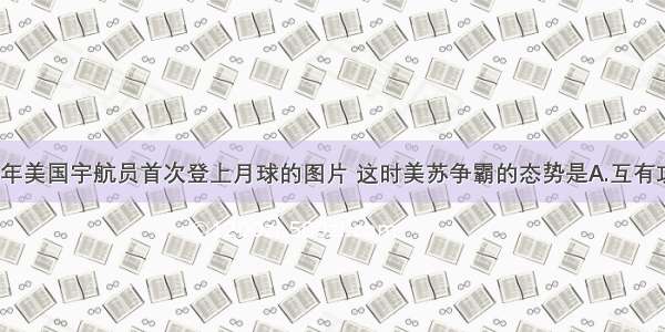 下面是1969年美国宇航员首次登上月球的图片 这时美苏争霸的态势是A.互有攻守B.苏攻美
