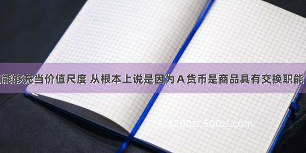 货币之所以能够充当价值尺度 从根本上说是因为Ａ货币是商品具有交换职能 Ｂ．货币是