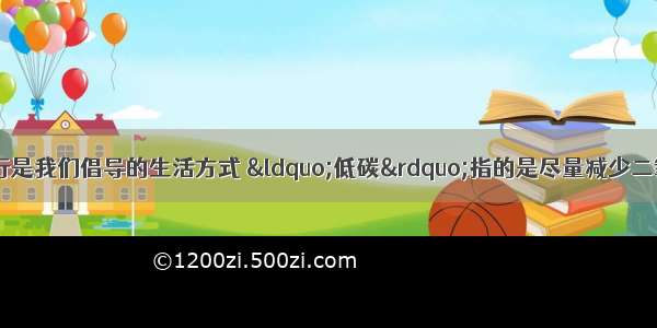 节能减排 低碳出行是我们倡导的生活方式 “低碳”指的是尽量减少二氧化碳的排放．下