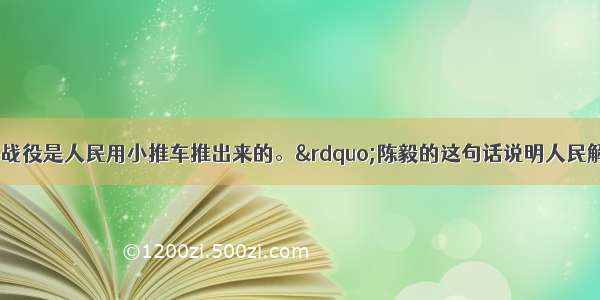 单选题“淮海战役是人民用小推车推出来的。”陈毅的这句话说明人民解放战争胜利的原因