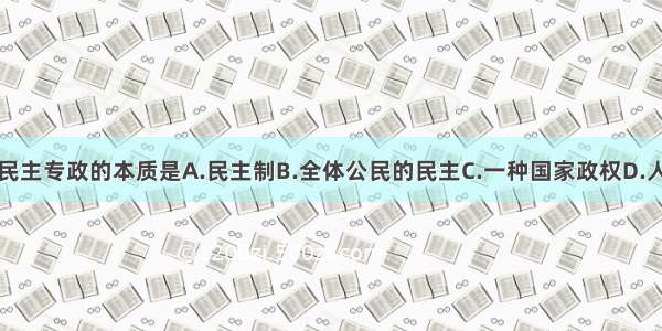 单选题人民民主专政的本质是A.民主制B.全体公民的民主C.一种国家政权D.人民当家作主