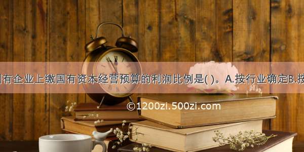 目前我国国有企业上缴国有资本经营预算的利润比例是( )。A.按行业确定B.按企业确定C.