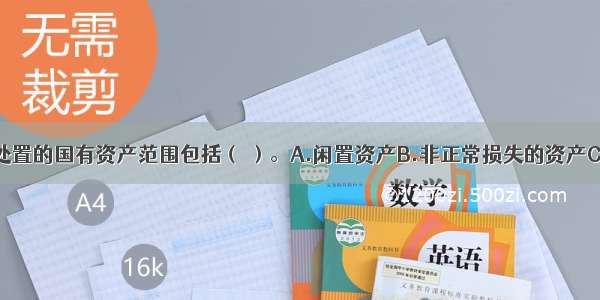 行政单位需处置的国有资产范围包括（ ）。A.闲置资产B.非正常损失的资产C.已超过使用