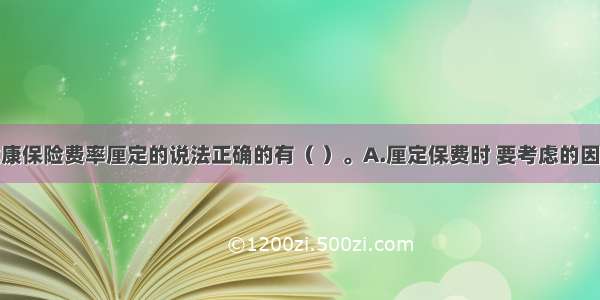 以下关于健康保险费率厘定的说法正确的有（ ）。A.厘定保费时 要考虑的因素主要包括