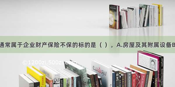 下列财产中通常属于企业财产保险不保的标的是（ ）。A.房屋及其附属设备B.机器和设备