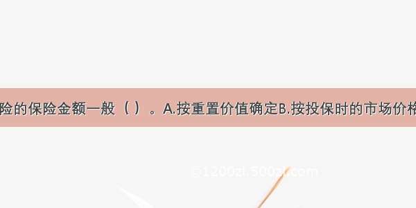 家庭财产保险的保险金额一般（ ）。A.按重置价值确定B.按投保时的市场价格确定C.由被