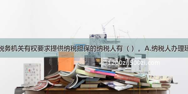 下列行为中税务机关有权要求提供纳税担保的纳税人有（ ）。A.纳税人办理延期纳税申报