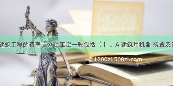 在实务中 建筑工程的费率应分项厘定一般包括（ ）。A.建筑用机器 装置及设备为单独