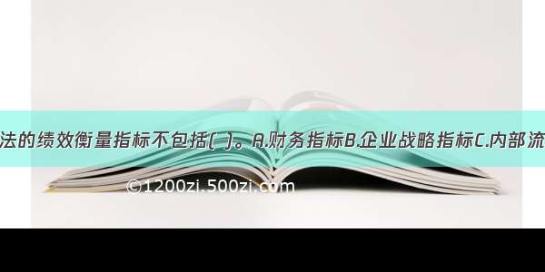 平衡计分卡法的绩效衡量指标不包括( )。A.财务指标B.企业战略指标C.内部流程指标D.客