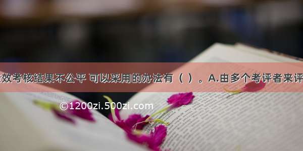 为了避免绩效考核结果不公平 可以采用的办法有（ ）。A.由多个考评者来评估B.考核员